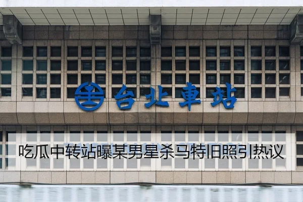 吃瓜中转站曝某男星杀马特旧照引热议