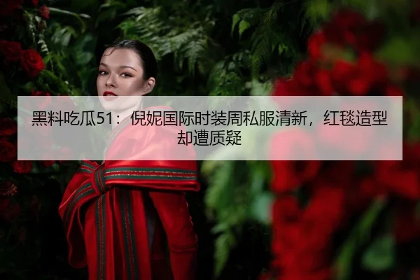 黑料吃瓜51：倪妮国际时装周私服清新，红毯造型却遭质疑