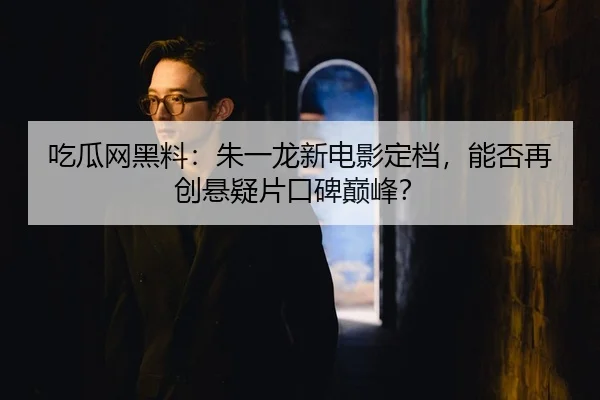 吃瓜网黑料：朱一龙新电影定档，能否再创悬疑片口碑巅峰？